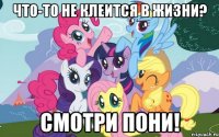 Что-то не клеится в жизни? Смотри пони!