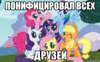 понифицировал всех друзей