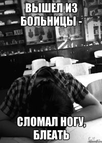 Вышел из больницы - сломал ногу, блеать