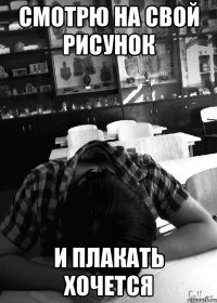 смотрю на свой рисунок и плакать хочется