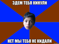 эдем тебя кинули нет мы тебя не кидали