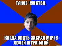 ТАКОЕ ЧУВСТВО, КОГДА ОПЯТЬ ЗАСРАЛ МЯЧ В СВОЕЙ ШТРАФНОЙ