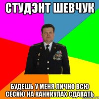 Студэнт Шевчук Будешь у меня лично всю сесию на каникулах сдавать