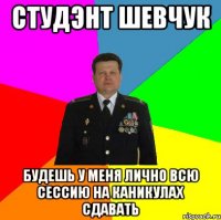 Студэнт Шевчук Будешь у меня лично всю сессию на каникулах сдавать