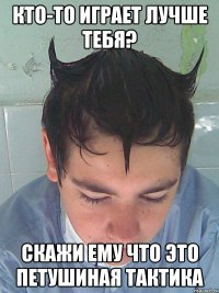 Кто-то играет лучше тебя? Скажи ему что это петушиная тактика