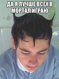 Да я лучше всех в мортал играю 