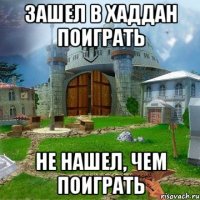 Зашел в Хаддан поиграть Не нашел, чем поиграть