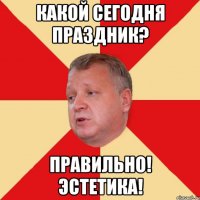 Какой сегодня праздник? Правильно! Эстетика!