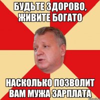 Будьте здорово, живите богато насколько позволит вам мужа зарплата