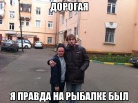 дорогая я правда на рыбалке был