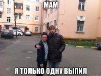 мам я только одну выпил