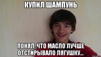 Купил шампунь Понял, что масло лучше отстирывало лягушку...