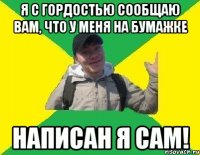 Я С ГОРДОСТЬЮ СООБЩАЮ ВАМ, ЧТО У МЕНЯ НА БУМАЖКЕ НАПИСАН Я САМ!