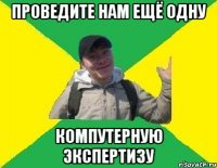 ПРОВЕДИТЕ НАМ ЕЩЁ ОДНУ КОМПУТЕРНУЮ ЭКСПЕРТИЗУ