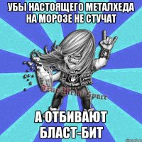 убы настоящего металхеда на морозе не стучат а отбивают бласт-бит