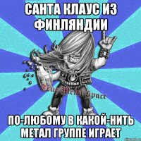санта клаус из финляндии по-любому в какой-нить метал группе играет