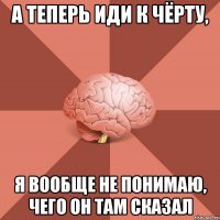А теперь иди к чёрту, Я вообще не понимаю, чего он там сказал