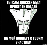 Ты сам должен был привести людей на мой концерт с твоим участием