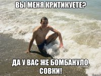 Вы меня критикуете? Да у вас же бомбануло, совки!