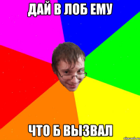 дай в лоб ему что б вызвал