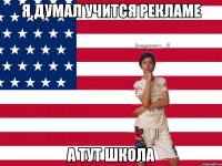 Я ДУМАЛ УЧИТСЯ РЕКЛАМЕ а тут школа