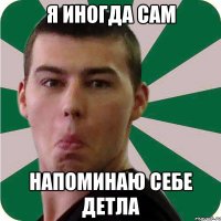 Я ИНОГДА САМ НАПОМИНАЮ СЕБЕ ДЕТЛА