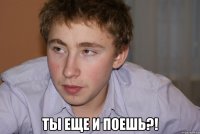  ты еще и поешь?!