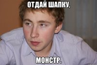 отдай шапку, монстр.