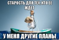 Старость для тех, кто ее ждет У меня другие планы