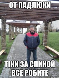От падлюки тіки за спиной все робите