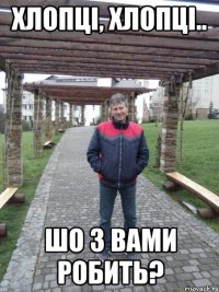 хлопці, хлопці.. шо з вами робить?