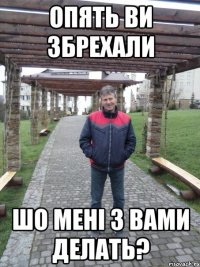 опять ви збрехали шо мені з вами делать?