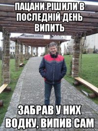 пацани рішили в последній день випить забрав у них водку, випив сам