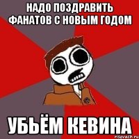 Надо поздравить фанатов с Новым годом УБЬЁМ КЕВИНА