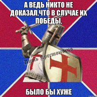 А ведь никто не доказал,что в случае их победы, Было бы хуже