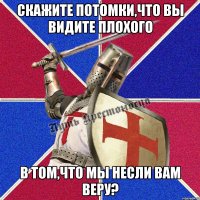Скажите потомки,что вы видите плохого в том,что мы несли вам веру?