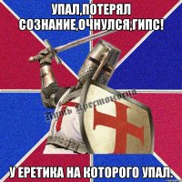 Упал,потерял сознание,очнулся,ГИПС! У еретика на которого упал.