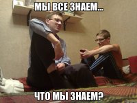 Мы все знаем... Что мы знаем?