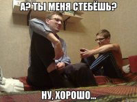 А? Ты меня стебёшь? Ну, хорошо...