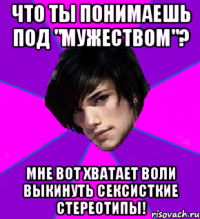 ЧТО ТЫ ПОНИМАЕШЬ ПОД "МУЖЕСТВОМ"? МНЕ ВОТ ХВАТАЕТ ВОЛИ ВЫКИНУТЬ СЕКСИСТКИЕ СТЕРЕОТИПЫ!