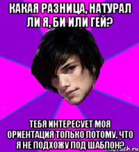 КАКАЯ РАЗНИЦА, НАТУРАЛ ЛИ Я, БИ ИЛИ ГЕЙ? ТЕБЯ ИНТЕРЕСУЕТ МОЯ ОРИЕНТАЦИЯ ТОЛЬКО ПОТОМУ, ЧТО Я НЕ ПОДХОЖУ ПОД ШАБЛОН?