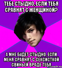 ТЕБЕ СТЫДНО, ЕСЛИ ТЕБЯ СРАВНЯТ С ЖЕНЩИНОЙ? А МНЕ БУДЕТ СТЫДНО, ЕСЛИ МЕНЯ СРАВНЯТ С СЕКСИСТКОЙ СВИНЬЕЙ ВРОДЕ ТЕБЯ