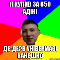 Я КУПИВ ЗА 650 АДІКІ ДЕ-ДЕ?В УНІВЕРМАЗІ КАНЄШНО