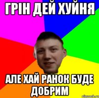 ГРІН ДЕЙ ХУЙНЯ АЛЕ ХАЙ РАНОК БУДЕ ДОБРИМ