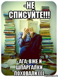 -Не списуйте!!! - Ага, вже й шпаргалки поховали))))