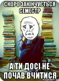 Скоро закінчується семестр а ти досі не почав вчитися