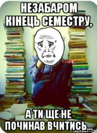 Незабаром кінець семестру, а ти ще не починав вчитись...