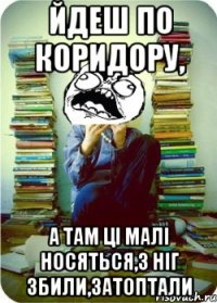 йдеш по коридору, а там ці малі носяться,з ніг збили,затоптали