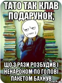 тато так клав подарунок, що 3 рази розбудив і ненароком по голові пакетом бахнув