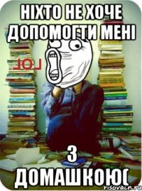 ніхто не хоче допомогти мені з домашкою(